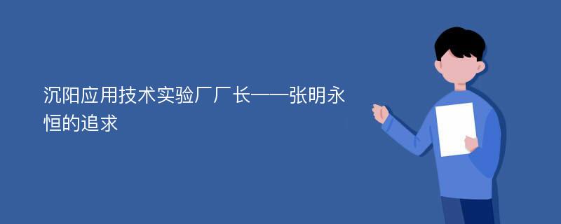 沉阳应用技术实验厂厂长——张明永恒的追求