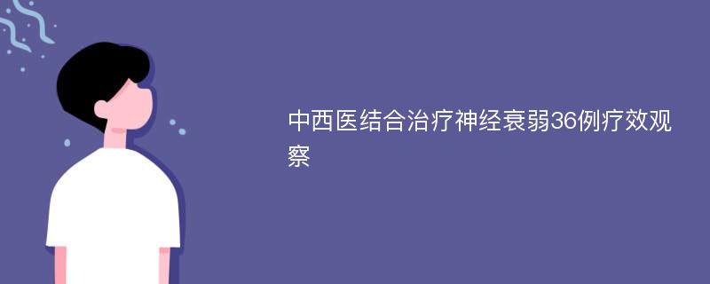 中西医结合治疗神经衰弱36例疗效观察