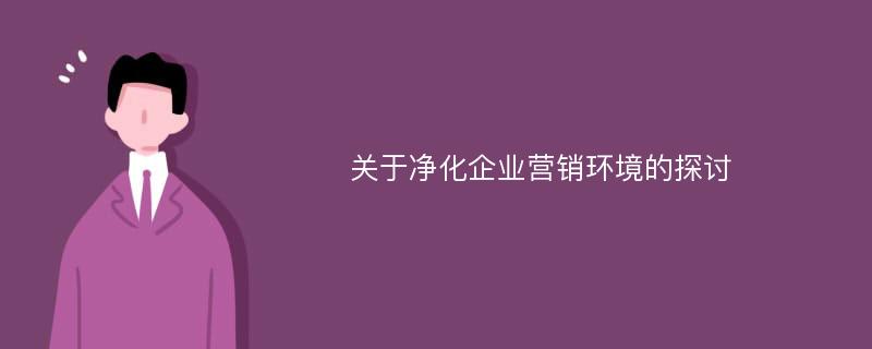 关于净化企业营销环境的探讨