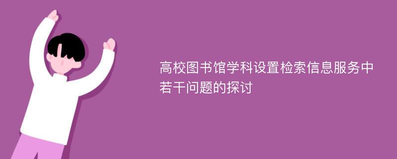 高校图书馆学科设置检索信息服务中若干问题的探讨