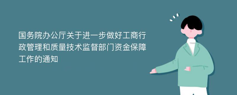 国务院办公厅关于进一步做好工商行政管理和质量技术监督部门资金保障工作的通知