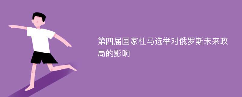 第四届国家杜马选举对俄罗斯未来政局的影响