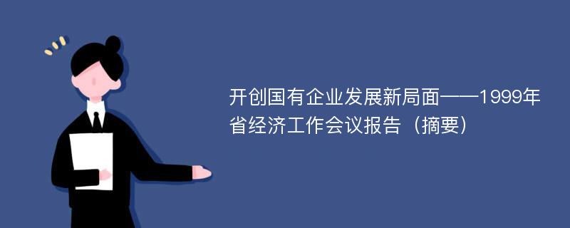 开创国有企业发展新局面——1999年省经济工作会议报告（摘要）