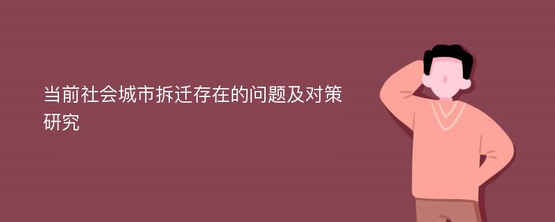 当前社会城市拆迁存在的问题及对策研究