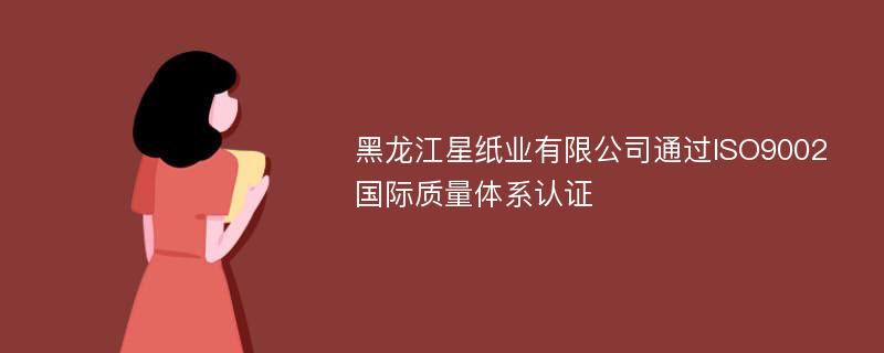 黑龙江星纸业有限公司通过ISO9002国际质量体系认证