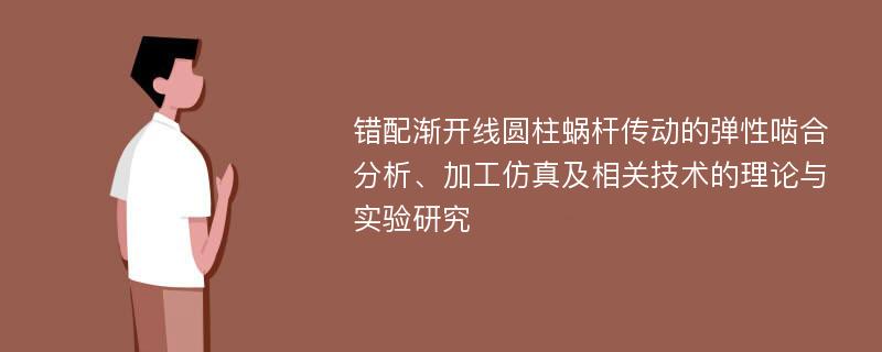 错配渐开线圆柱蜗杆传动的弹性啮合分析、加工仿真及相关技术的理论与实验研究