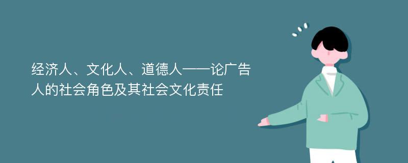 经济人、文化人、道德人——论广告人的社会角色及其社会文化责任