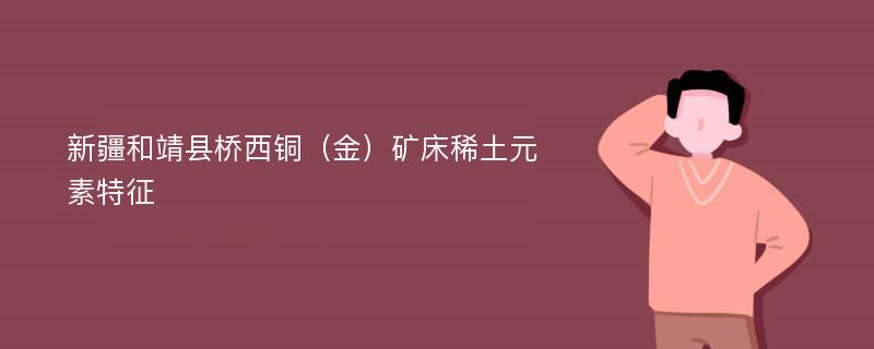 新疆和靖县桥西铜（金）矿床稀土元素特征