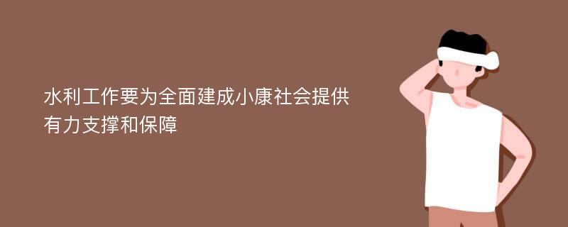 水利工作要为全面建成小康社会提供有力支撑和保障