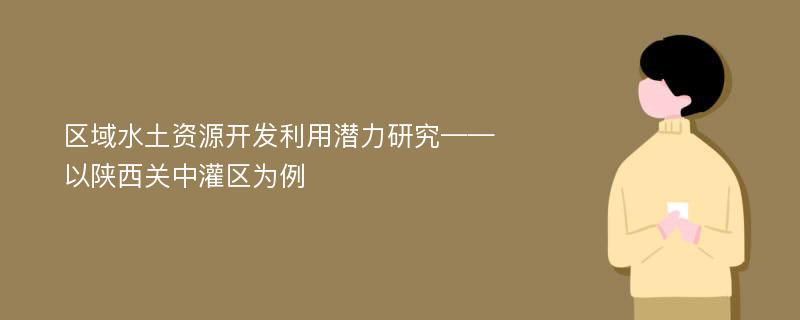 区域水土资源开发利用潜力研究——以陕西关中灌区为例