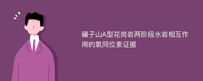 碾子山A型花岗岩两阶段水岩相互作用的氧同位素证据