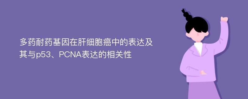 多药耐药基因在肝细胞癌中的表达及其与p53、PCNA表达的相关性