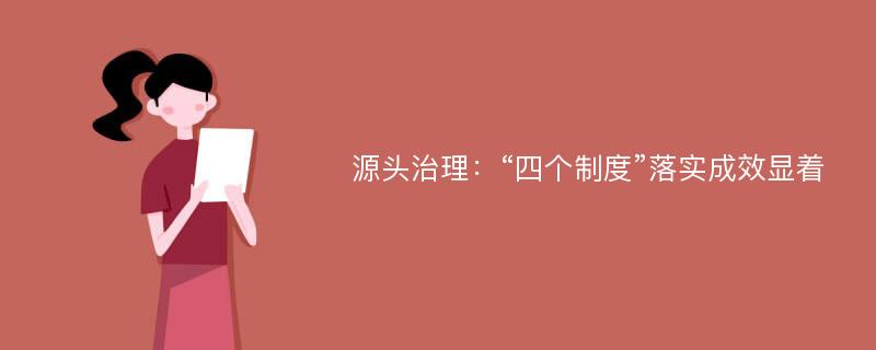 源头治理：“四个制度”落实成效显着