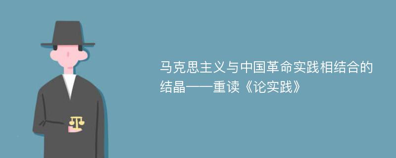 马克思主义与中国革命实践相结合的结晶——重读《论实践》