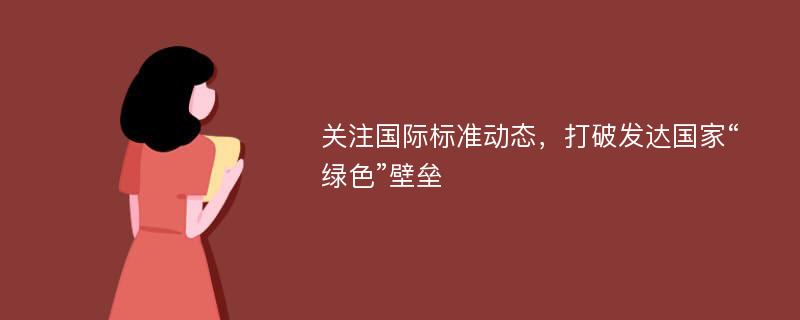 关注国际标准动态，打破发达国家“绿色”壁垒