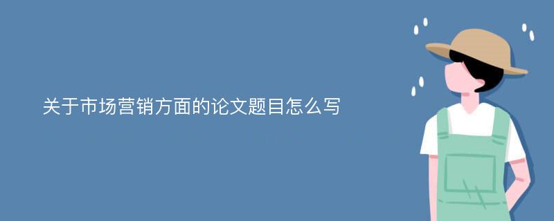 关于市场营销方面的论文题目怎么写