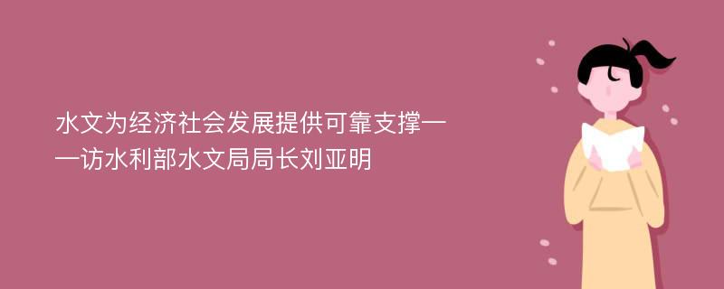 水文为经济社会发展提供可靠支撑——访水利部水文局局长刘亚明