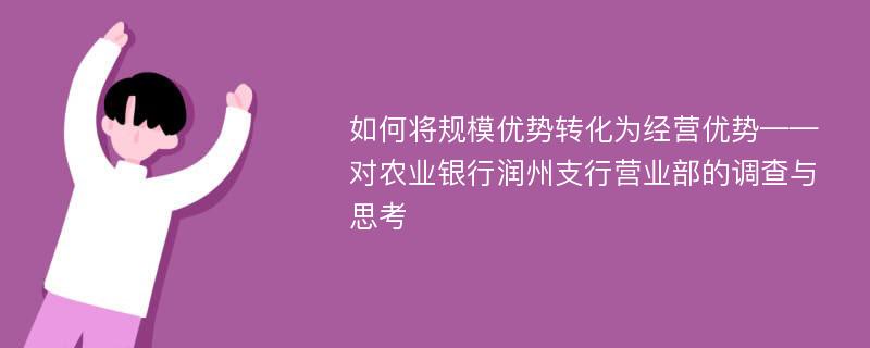 如何将规模优势转化为经营优势——对农业银行润州支行营业部的调查与思考