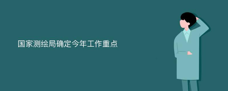 国家测绘局确定今年工作重点