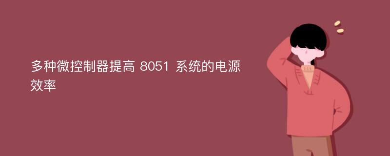 多种微控制器提高 8051 系统的电源效率