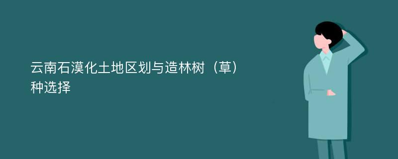 云南石漠化土地区划与造林树（草）种选择