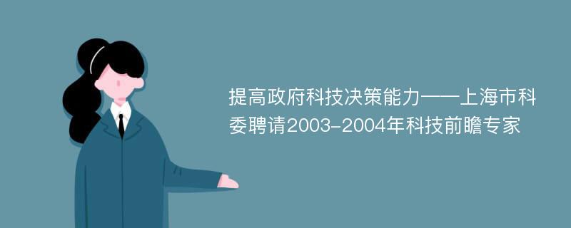 提高政府科技决策能力——上海市科委聘请2003-2004年科技前瞻专家