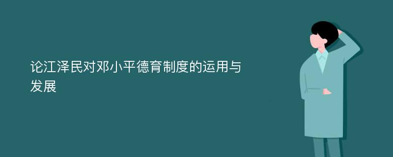 论江泽民对邓小平德育制度的运用与发展