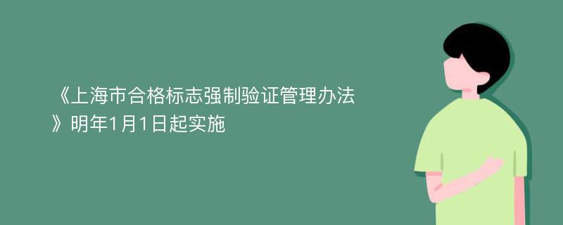 《上海市合格标志强制验证管理办法》明年1月1日起实施