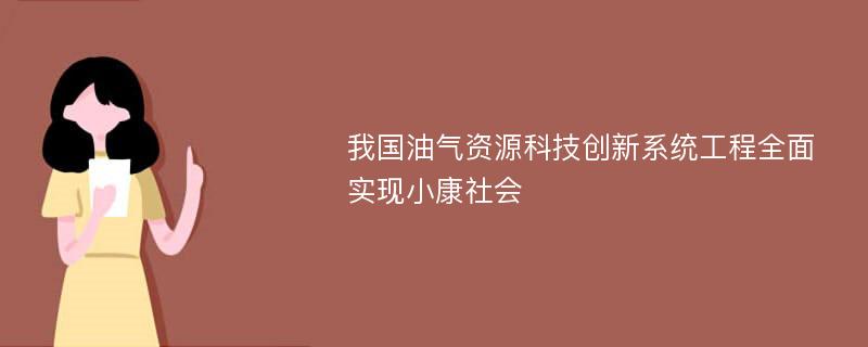 我国油气资源科技创新系统工程全面实现小康社会