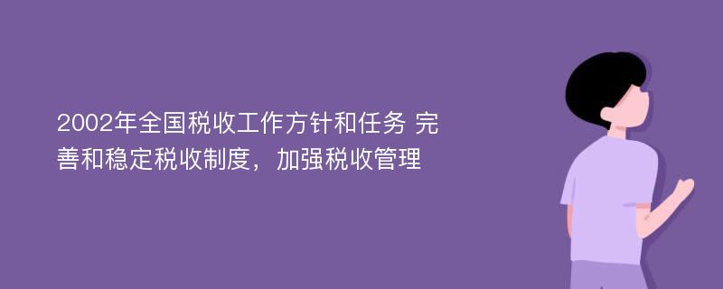 2002年全国税收工作方针和任务 完善和稳定税收制度，加强税收管理