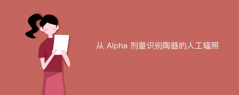 从 Alpha 剂量识别陶器的人工辐照