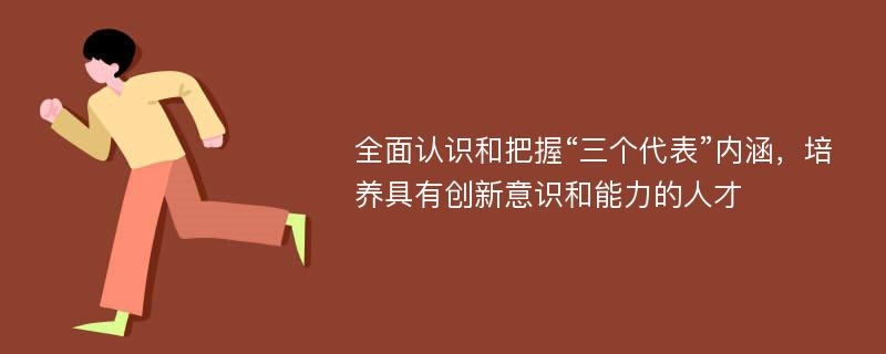 全面认识和把握“三个代表”内涵，培养具有创新意识和能力的人才