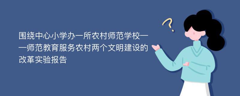 围绕中心小学办一所农村师范学校——师范教育服务农村两个文明建设的改革实验报告