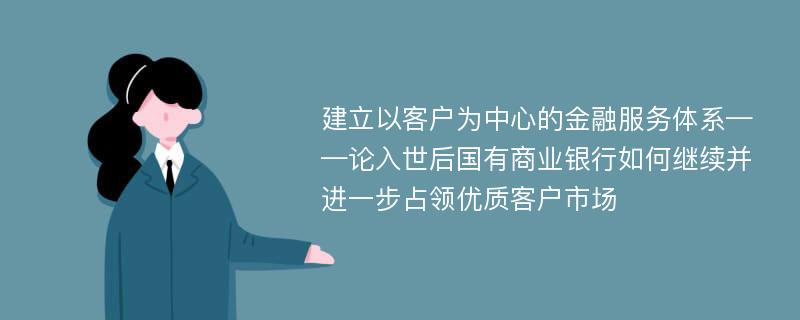 建立以客户为中心的金融服务体系——论入世后国有商业银行如何继续并进一步占领优质客户市场