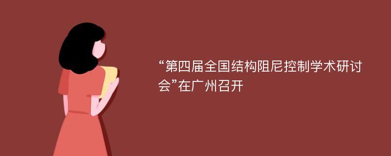 “第四届全国结构阻尼控制学术研讨会”在广州召开