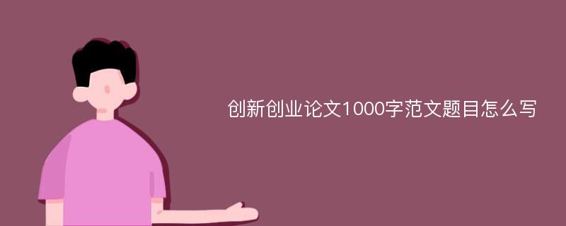 创新创业论文1000字范文题目怎么写