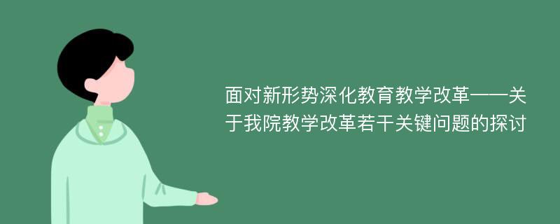 面对新形势深化教育教学改革——关于我院教学改革若干关键问题的探讨