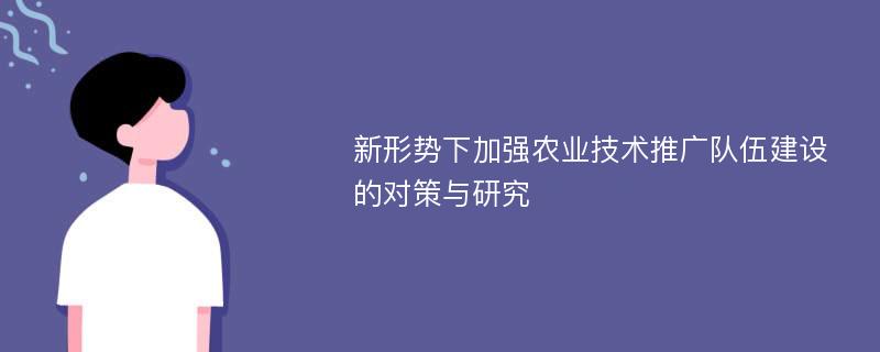 新形势下加强农业技术推广队伍建设的对策与研究