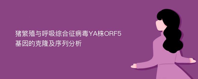 猪繁殖与呼吸综合征病毒YA株ORF5基因的克隆及序列分析