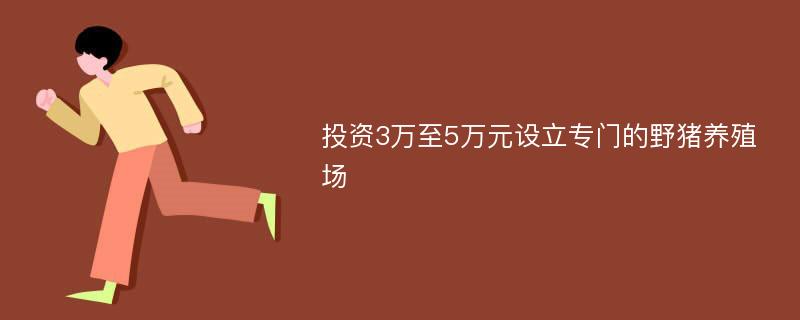 投资3万至5万元设立专门的野猪养殖场