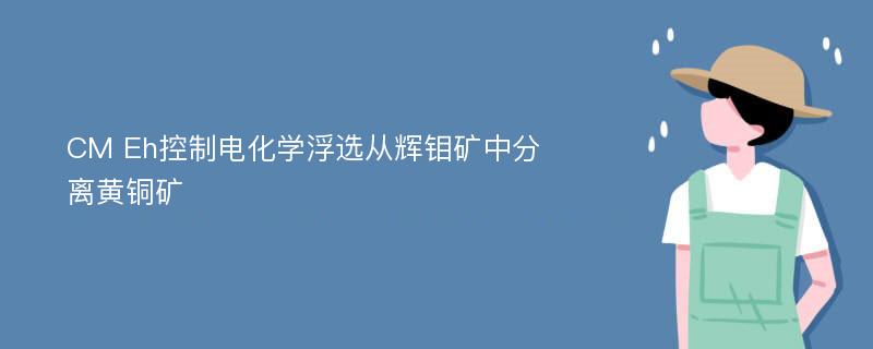 CM Eh控制电化学浮选从辉钼矿中分离黄铜矿