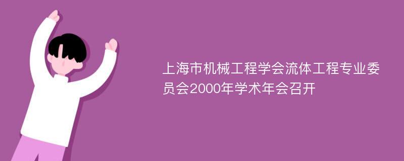 上海市机械工程学会流体工程专业委员会2000年学术年会召开