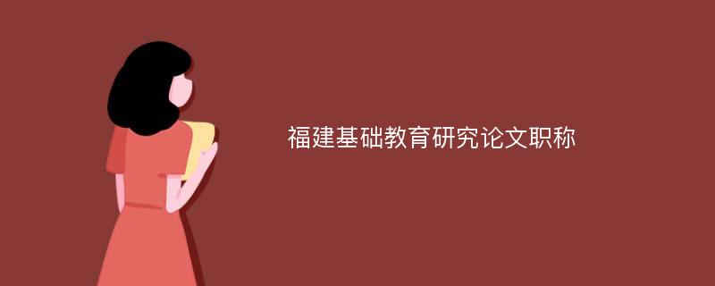 福建基础教育研究论文职称