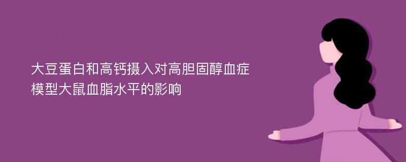 大豆蛋白和高钙摄入对高胆固醇血症模型大鼠血脂水平的影响