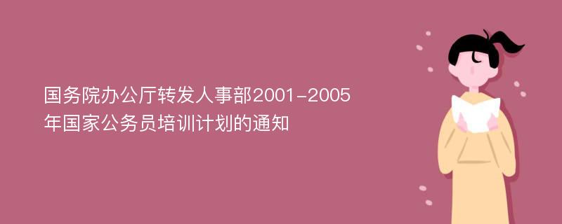 国务院办公厅转发人事部2001-2005年国家公务员培训计划的通知