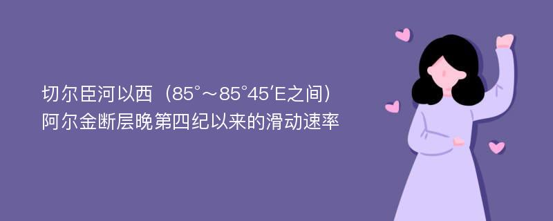 切尔臣河以西（85°～85°45′E之间）阿尔金断层晚第四纪以来的滑动速率