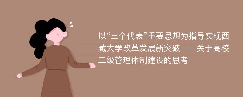 以“三个代表”重要思想为指导实现西藏大学改革发展新突破——关于高校二级管理体制建设的思考