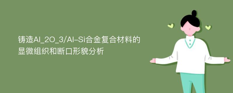 铸造Al_2O_3/Al-Si合金复合材料的显微组织和断口形貌分析