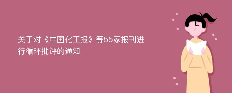 关于对《中国化工报》等55家报刊进行循环批评的通知