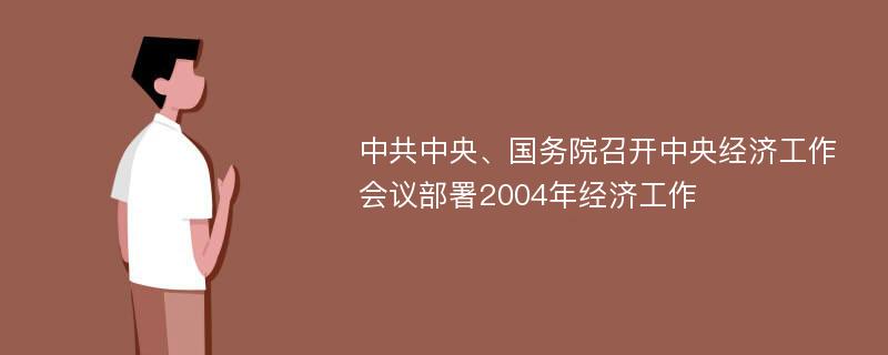 中共中央、国务院召开中央经济工作会议部署2004年经济工作